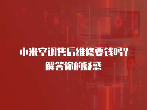小米空調(diào)售后維修要錢嗎？解答你的疑惑