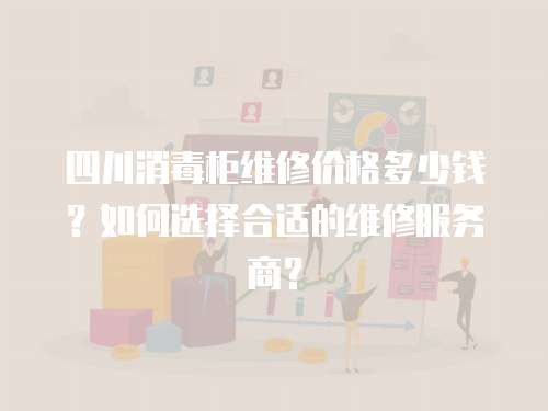 四川消毒柜維修價格多少錢？如何選擇合適的維修服務商？