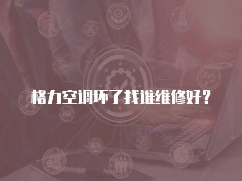 格力空調(diào)壞了找誰維修好？