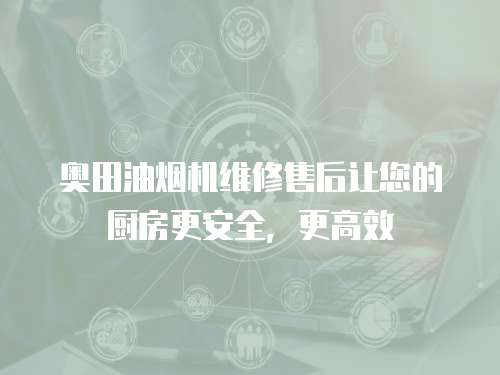 奧田油煙機維修售后讓您的廚房更安全，更高效