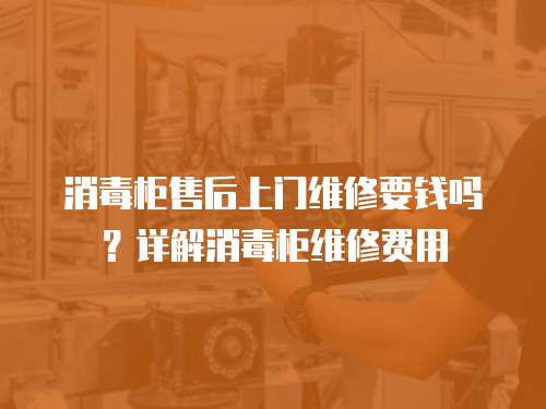 消毒柜售后上門維修要錢嗎？詳解消毒柜維修費(fèi)用