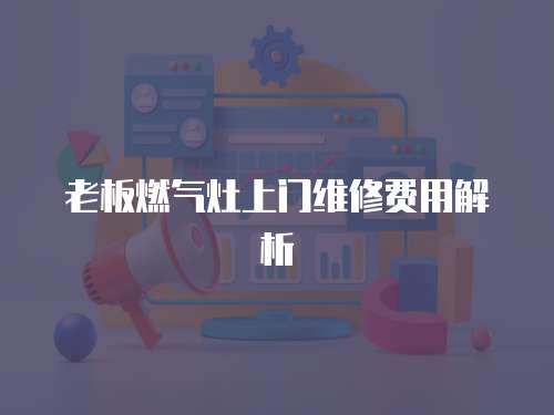 老板燃氣灶上門維修費用解析