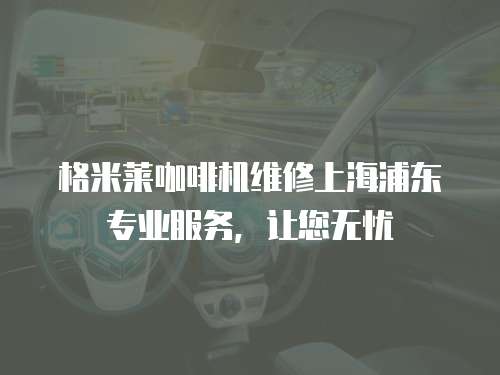 格米萊咖啡機維修上海浦東專業(yè)服務，讓您無憂