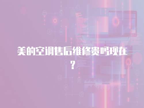 美的空調售后維修貴嗎現在？