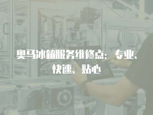 奧馬冰箱服務維修點：專業、快速、貼心