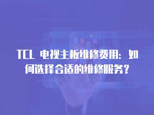 TCL 電視主板維修費(fèi)用：如何選擇合適的維修服務(wù)？