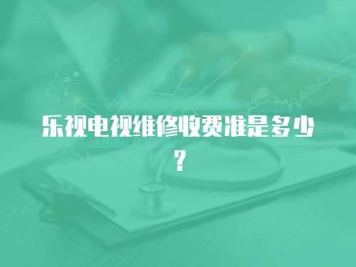 樂視電視維修收費準是多少？