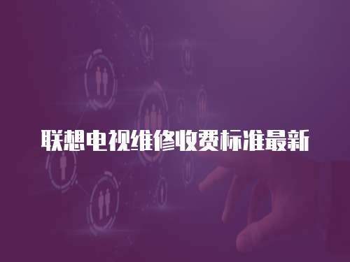 聯(lián)想電視維修收費(fèi)標(biāo)準(zhǔn)最新