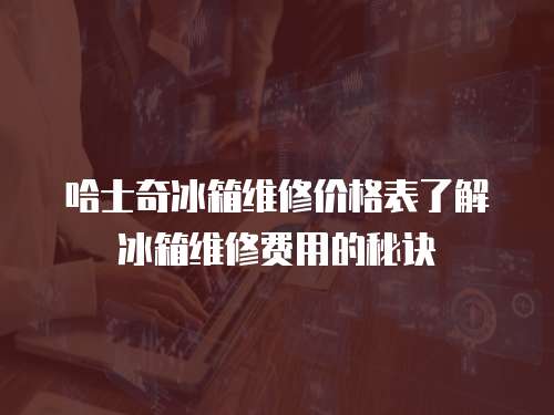 哈士奇冰箱維修價(jià)格表了解冰箱維修費(fèi)用的秘訣