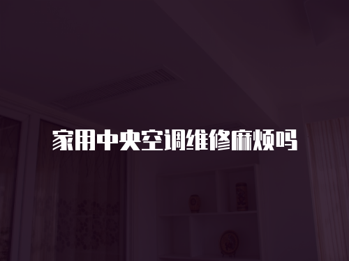 家用中央空調(diào)維修麻煩嗎