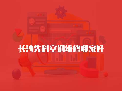 長沙先科空調(diào)維修哪家好