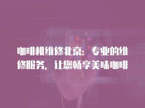 咖啡機維修北京：專業的維修服務，讓您暢享美味咖啡