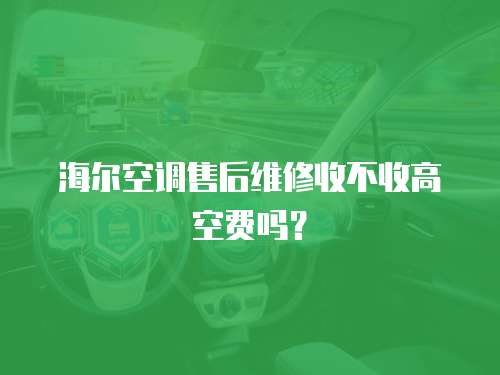 海爾空調(diào)售后維修收不收高空費(fèi)嗎？