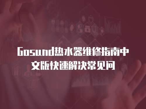 Gosund熱水器維修指南中文版快速解決常見(jiàn)問(wèn)