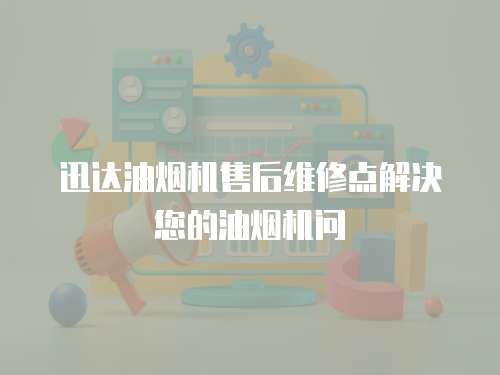 迅達油煙機售后維修點解決您的油煙機問