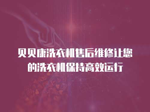 貝貝康洗衣機(jī)售后維修讓您的洗衣機(jī)保持高效運(yùn)行