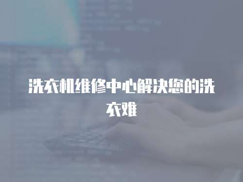 洗衣機(jī)維修中心解決您的洗衣難