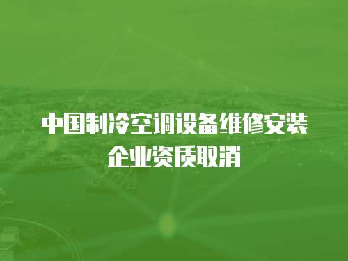 中國(guó)制冷空調(diào)設(shè)備維修安裝企業(yè)資質(zhì)取消