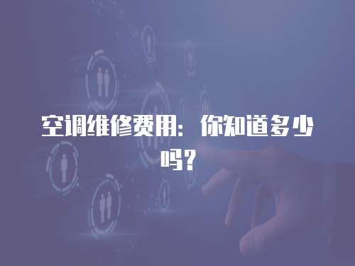 空調(diào)維修費(fèi)用：你知道多少嗎？