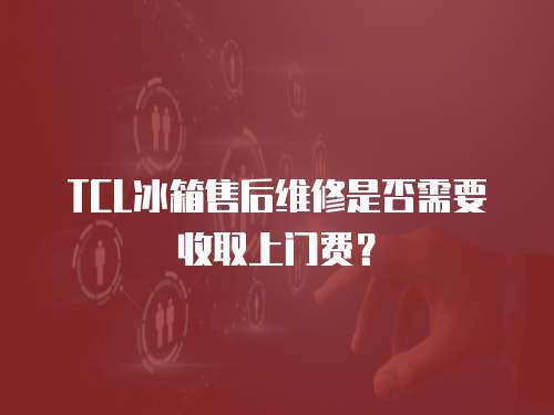 TCL冰箱售后維修是否需要收取上門費？