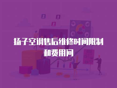 揚子空調(diào)售后維修時間限制和費用問