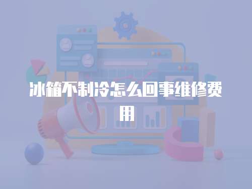 冰箱不制冷怎么回事維修費(fèi)用