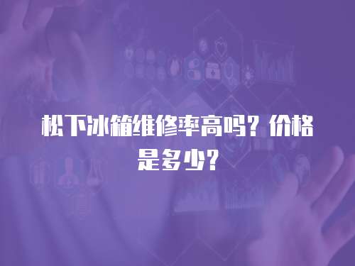 松下冰箱維修率高嗎？價格是多少？