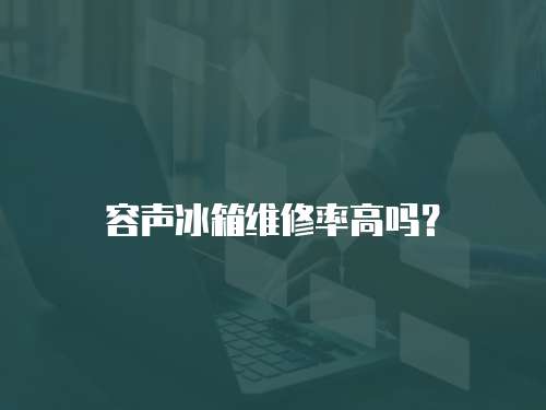 容聲冰箱維修率高嗎？