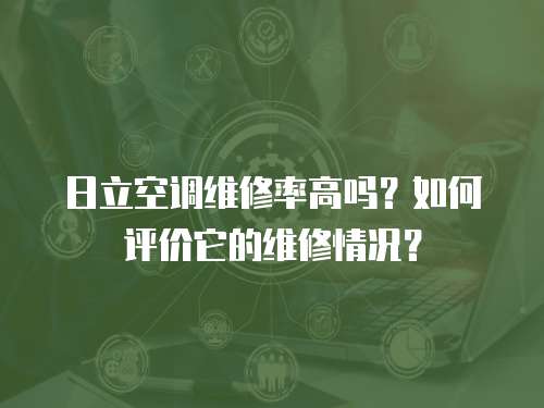 日立空調維修率高嗎？如何評價它的維修情況？