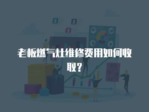 老板燃?xì)庠罹S修費(fèi)用如何收取？
