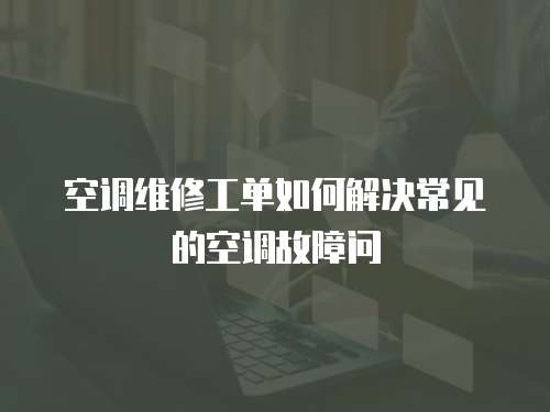 空調維修工單如何解決常見的空調故障問