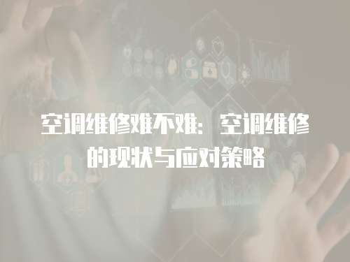 空調維修難不難：空調維修的現狀與應對策略