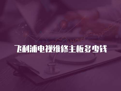 飛利浦電視維修主板多少錢