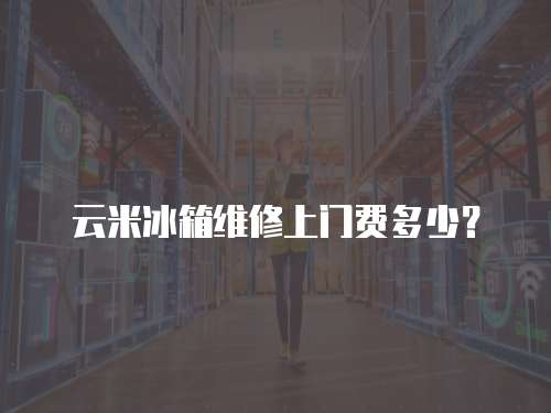 云米冰箱維修上門費多少？