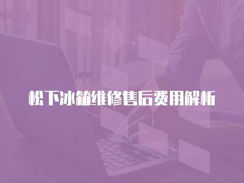 松下冰箱維修售后費用解析