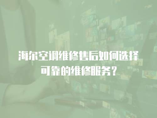 海爾空調維修售后如何選擇可靠的維修服務？
