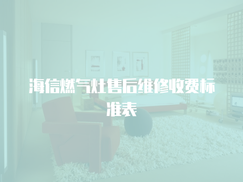 海信燃?xì)庠钍酆缶S修收費(fèi)標(biāo)準(zhǔn)表