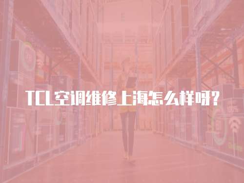TCL空調維修上海怎么樣呀？