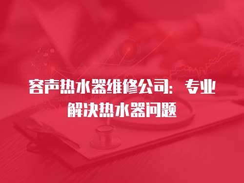 容聲熱水器維修公司：專業解決熱水器問題