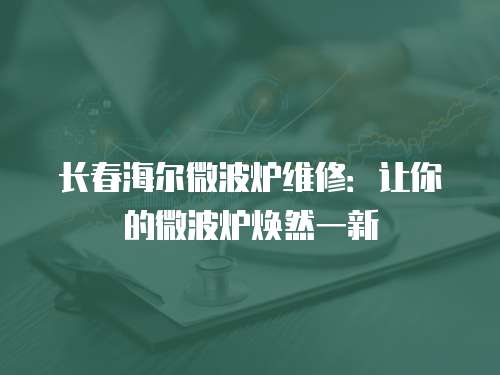 長春海爾微波爐維修：讓你的微波爐煥然一新