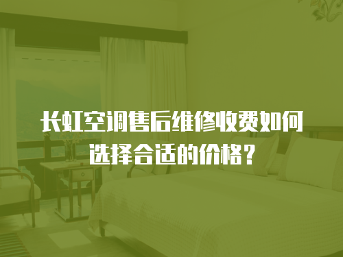 長虹空調售后維修收費如何選擇合適的價格？