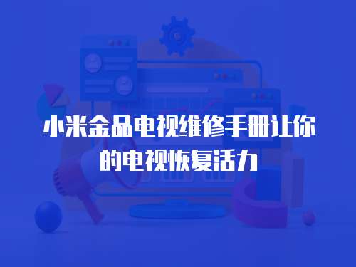 小米金品電視維修手冊(cè)讓你的電視恢復(fù)活力
