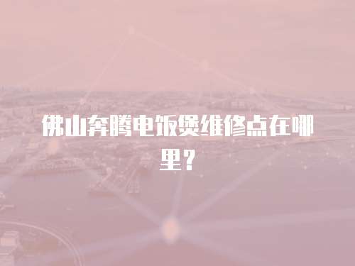  佛山奔騰電飯煲維修點(diǎn)在哪里？