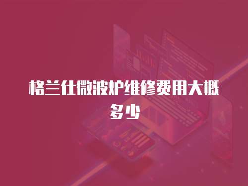 格蘭仕微波爐維修費(fèi)用大概多少