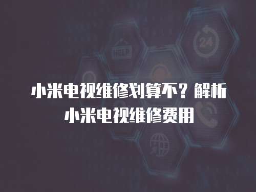 小米電視維修劃算不？解析小米電視維修費(fèi)用