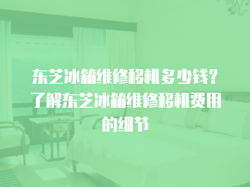 東芝冰箱維修移機多少錢？了解東芝冰箱維修移機費用的細節(jié)