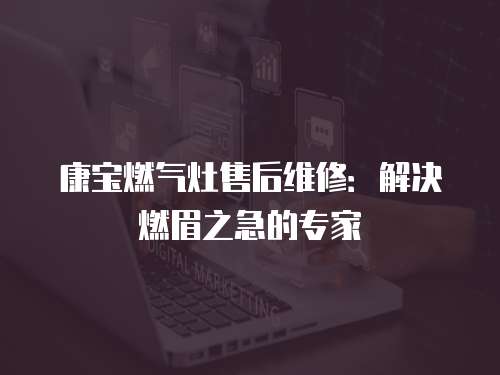康寶燃氣灶售后維修：解決燃眉之急的專家