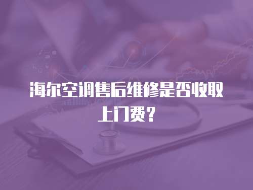 海爾空調(diào)售后維修是否收取上門費？