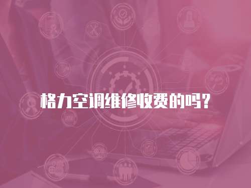 格力空調維修收費的嗎？