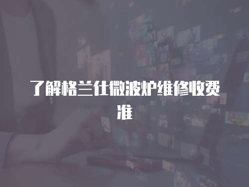 了解格蘭仕微波爐維修收費準